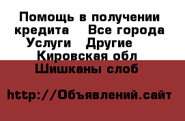 Помощь в получении кредита  - Все города Услуги » Другие   . Кировская обл.,Шишканы слоб.